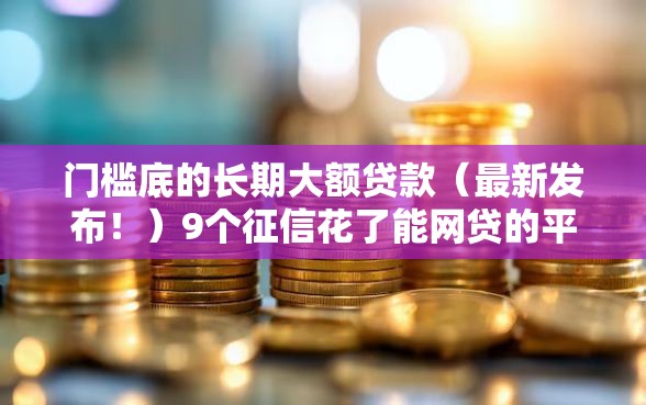 门槛底的长期大额贷款（最新发布！）9个征信花了能网贷的平台