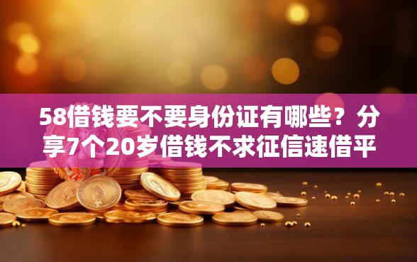 58借钱要不要身份证有哪些？分享7个20岁借钱不求征信速借平台
