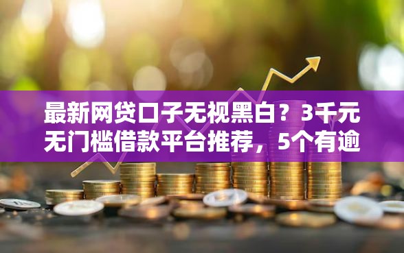 最新网贷口子无视黑白？3千元无门槛借款平台推荐，5个有逾期能过的贷款平台盘点
