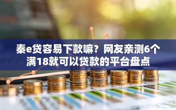 秦e贷容易下款嘛？网友亲测6个满18就可以贷款的平台盘点