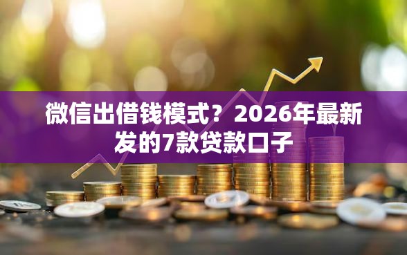 微信出借钱模式？2026年最新发的7款贷款口子