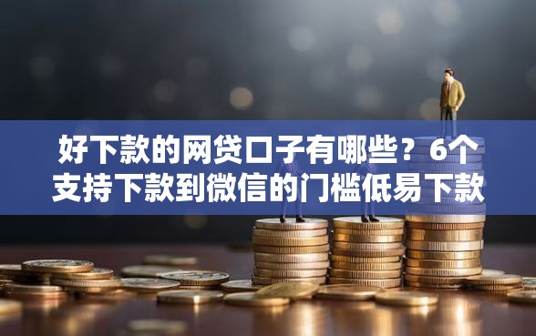 好下款的网贷口子有哪些？6个支持下款到微信的门槛低易下款平台
