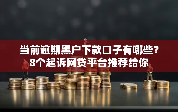 当前逾期黑户下款口子有哪些？8个起诉网贷平台推荐给你