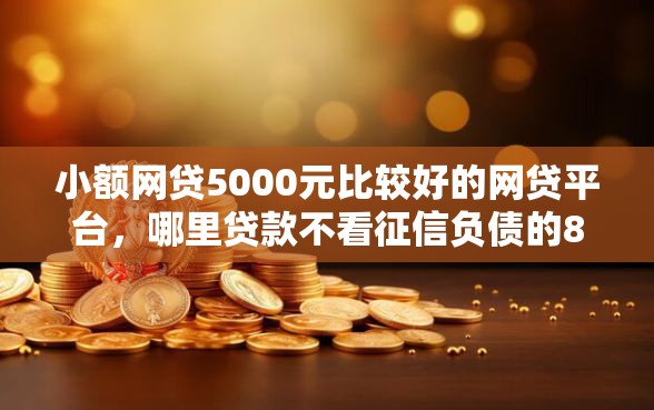 小额网贷5000元比较好的网贷平台，哪里贷款不看征信负债的8个平台介绍