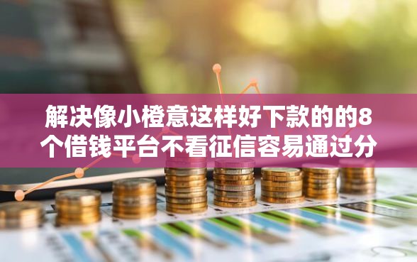 解决像小橙意这样好下款的的8个借钱平台不看征信容易通过分享