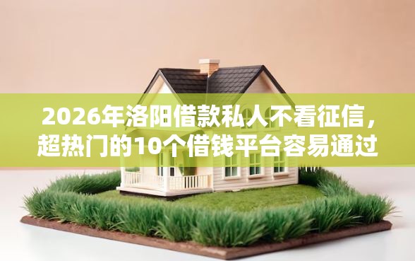 2026年洛阳借款私人不看征信，超热门的10个借钱平台容易通过推荐