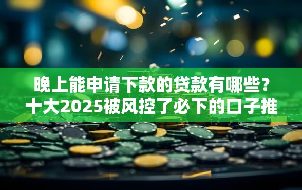 晚上能申请下款的贷款有哪些？十大2025被风控了必下的口子推荐