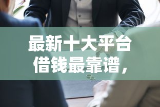 最新十大平台借钱最靠谱，专治宜借款三证验证不通过