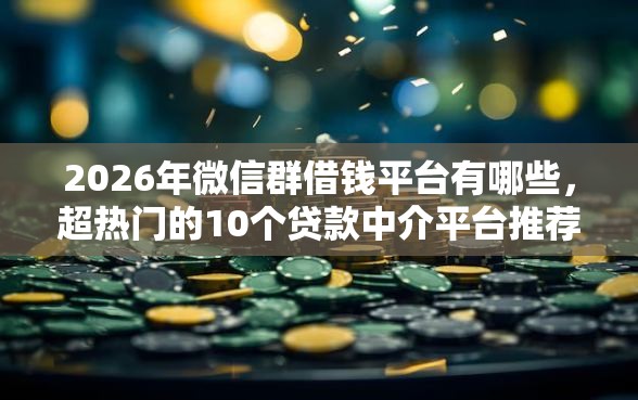 2026年微信群借钱平台有哪些，超热门的10个贷款中介平台推荐