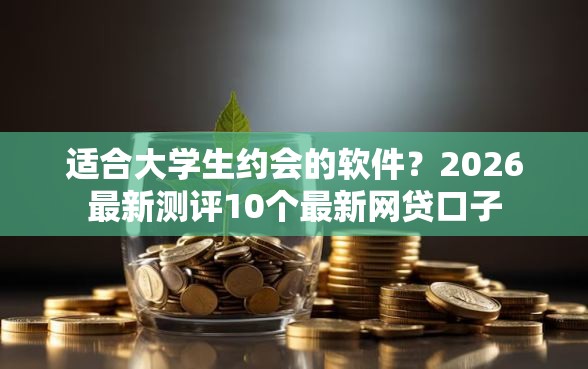 适合大学生约会的软件？2026最新测评10个最新网贷口子