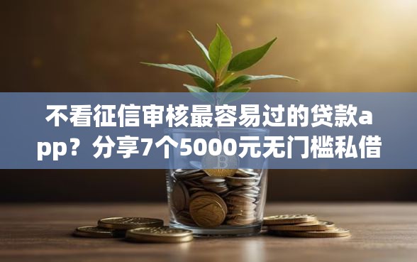 不看征信审核最容易过的贷款app？分享7个5000元无门槛私借平台