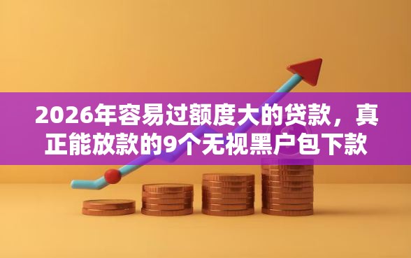 2026年容易过额度大的贷款，真正能放款的9个无视黑户包下款的口子推荐