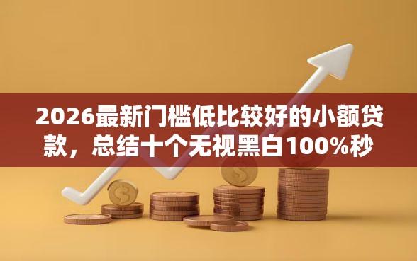 2026最新门槛低比较好的小额贷款，总结十个无视黑白100%秒下网贷软件！