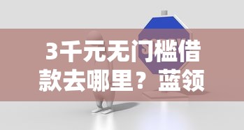 3千元无门槛借款去哪里？蓝领贷二次贷审核不过看这8个平台