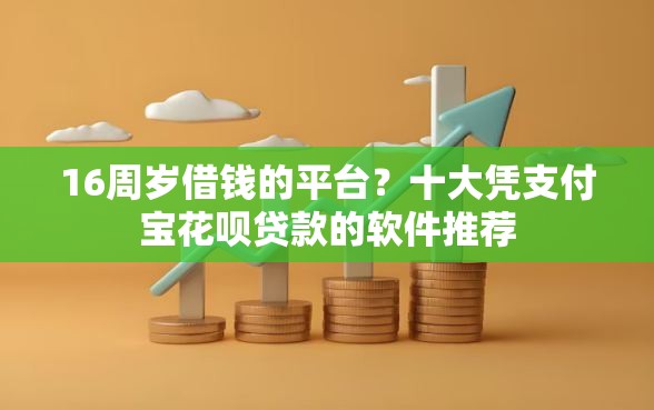 16周岁借钱的平台？十大凭支付宝花呗贷款的软件推荐