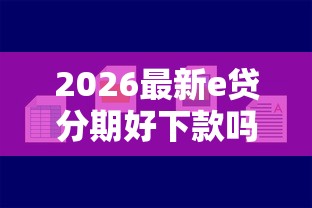 2026最新e贷分期好下款吗（支持微信），8个比较容易过的贷款平台无私分享