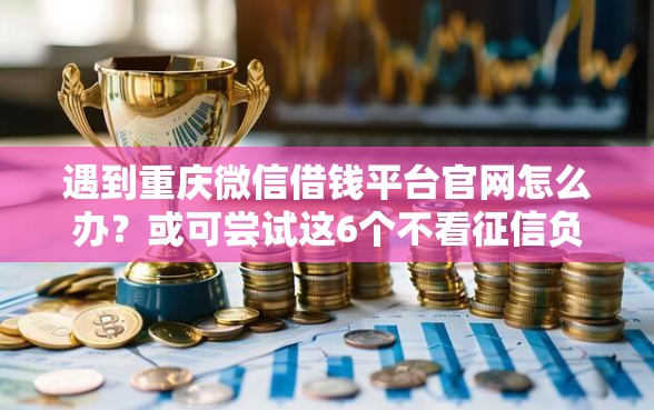 遇到重庆微信借钱平台官网怎么办？或可尝试这6个不看征信负债的网贷百分百下款口子