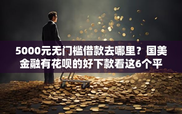 5000元无门槛借款去哪里？国美金融有花呗的好下款看这6个平台