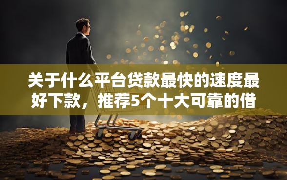 关于什么平台贷款最快的速度最好下款，推荐5个十大可靠的借钱平台给你