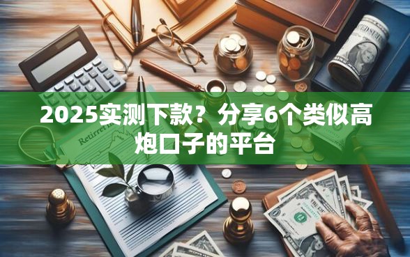 2025实测下款？分享6个类似高炮口子的平台