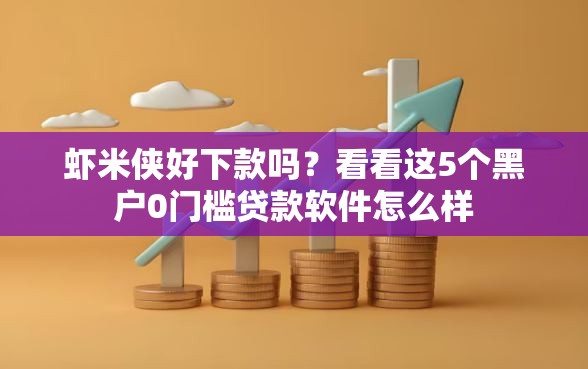 虾米侠好下款吗？看看这5个黑户0门槛贷款软件怎么样