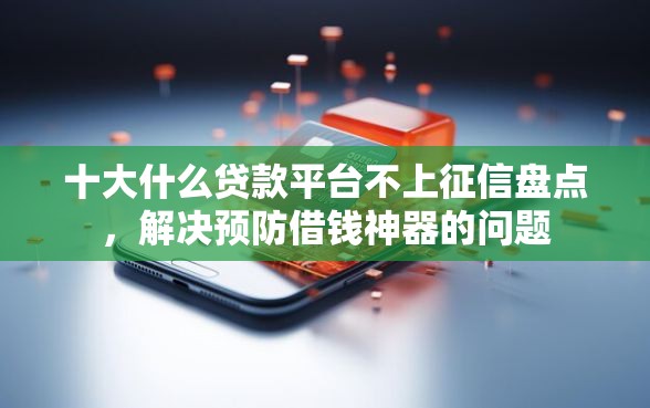 十大什么贷款平台不上征信盘点，解决预防借钱神器的问题