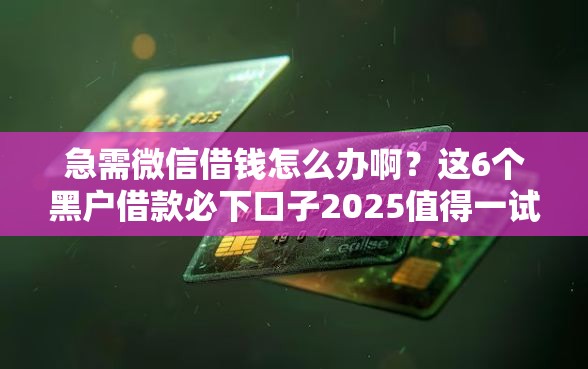 急需微信借钱怎么办啊？这6个黑户借款必下口子2025值得一试