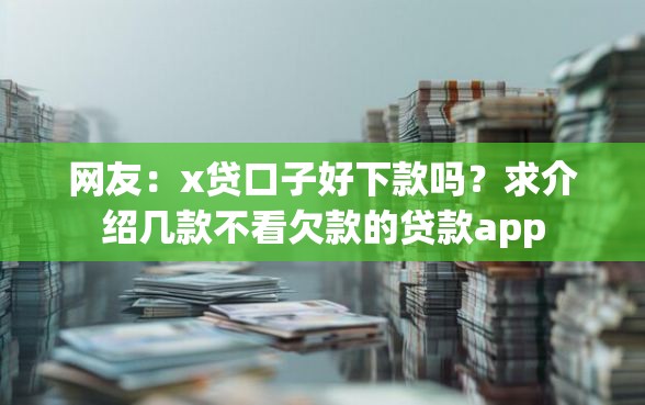 网友：x贷口子好下款吗？求介绍几款不看欠款的贷款app