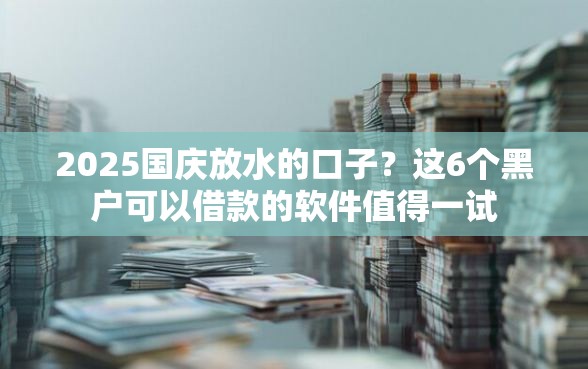 2025国庆放水的口子？这6个黑户可以借款的软件值得一试