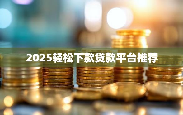 2025轻松下款贷款平台推荐