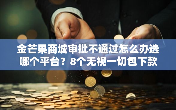 金芒果商城审批不通过怎么办选哪个平台？8个无视一切包下款5000秒下款的平台推荐