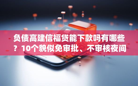 负债高建信福贷能下款吗有哪些？10个貌似免审批、不审核夜间直接放款的网贷app合集