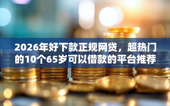2026年好下款正规网贷，超热门的10个65岁可以借款的平台推荐