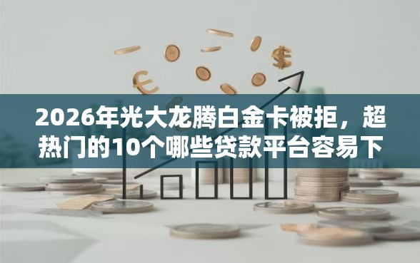 2026年光大龙腾白金卡被拒，超热门的10个哪些贷款平台容易下款推荐