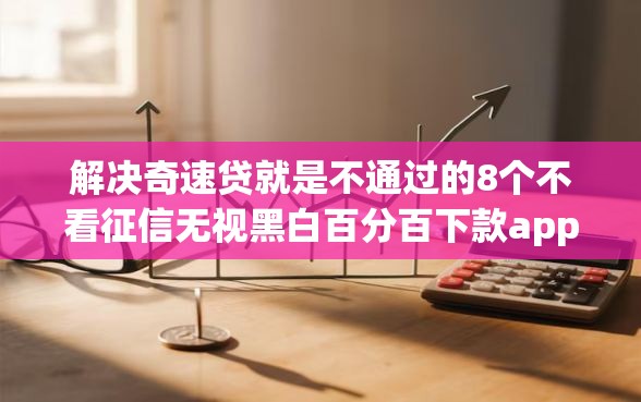 解决奇速贷就是不通过的8个不看征信无视黑白百分百下款app分享