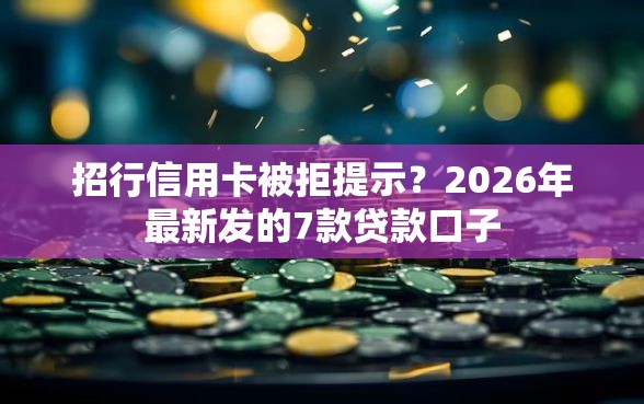 招行信用卡被拒提示？2026年最新发的7款贷款口子