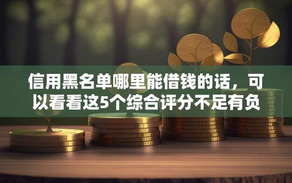 信用黑名单哪里能借钱的话，可以看看这5个综合评分不足有负债都能下款软件