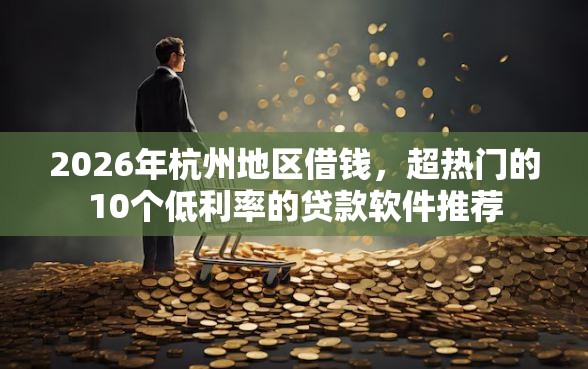 2026年杭州地区借钱，超热门的10个低利率的贷款软件推荐