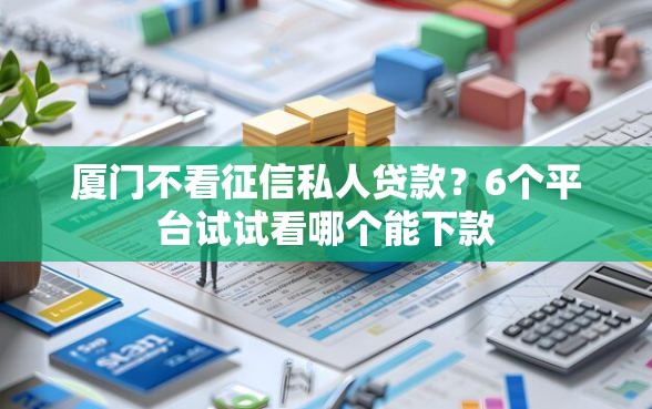 厦门不看征信私人贷款？6个平台试试看哪个能下款