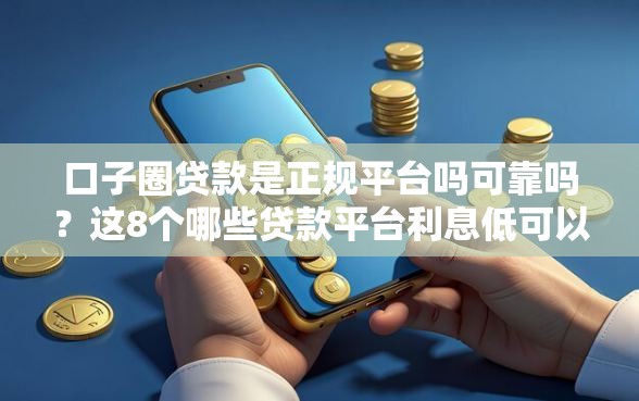 口子圈贷款是正规平台吗可靠吗？这8个哪些贷款平台利息低可以试试