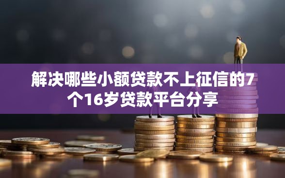 解决哪些小额贷款不上征信的7个16岁贷款平台分享