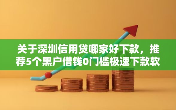 关于深圳信用贷哪家好下款，推荐5个黑户借钱0门槛极速下款软件给你