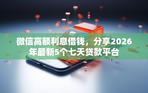 微信高额利息借钱，分享2026年最新5个七天贷款平台