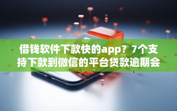借钱软件下款快的app？7个支持下款到微信的平台贷款逾期会怎么样