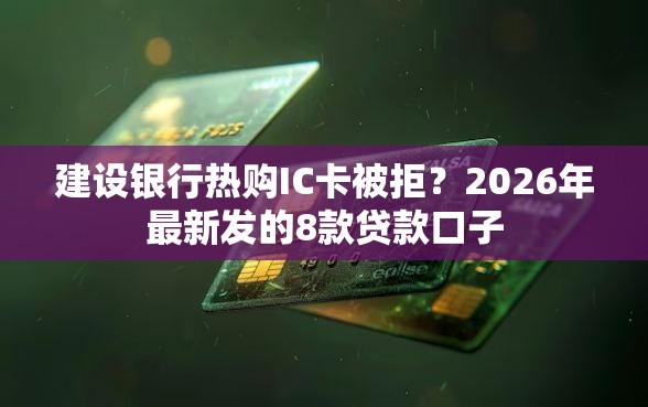 建设银行热购IC卡被拒？2026年最新发的8款贷款口子