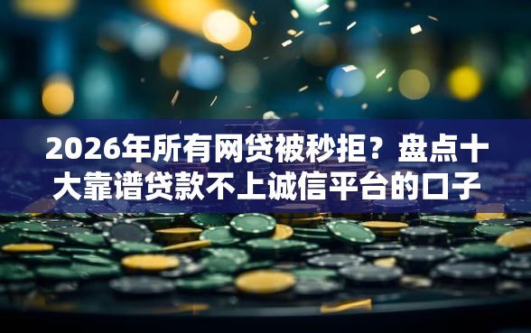 2026年所有网贷被秒拒？盘点十大靠谱贷款不上诚信平台的口子