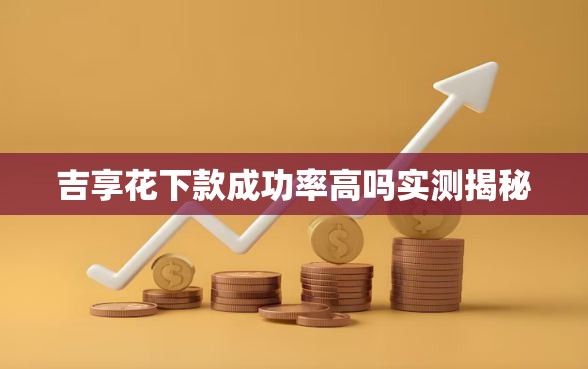 吉享花下款成功率高吗实测揭秘
