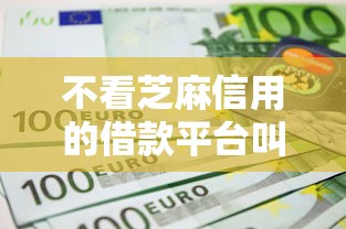 不看芝麻信用的借款平台叫什么来着（最新发布！）5个无条件放款的平台