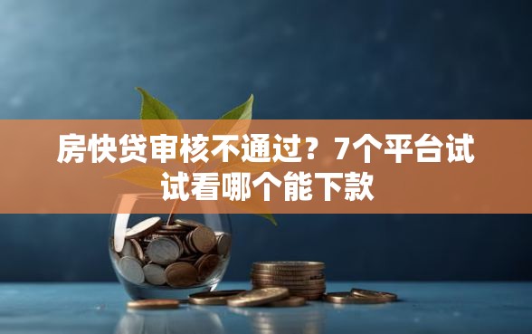 房快贷审核不通过？7个平台试试看哪个能下款