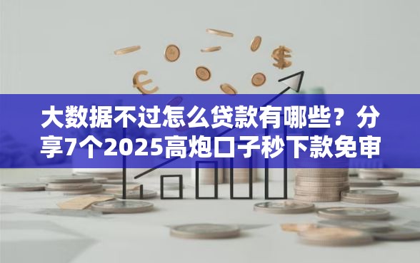 大数据不过怎么贷款有哪些？分享7个2025高炮口子秒下款免审核